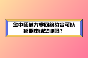 華中師范大學(xué)網(wǎng)絡(luò)教育可以延期申請畢業(yè)嗎？