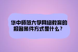 華中師范大學(xué)網(wǎng)絡(luò)教育的報(bào)名條件方式是什么？