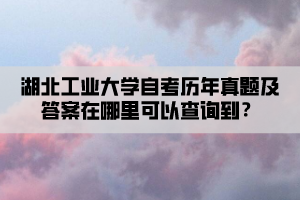 湖北工業(yè)大學(xué)自考?xì)v年真題及答案在哪里可以查詢到？