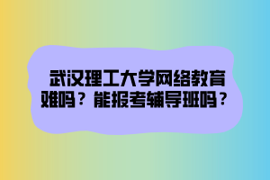 武漢理工大學(xué)網(wǎng)絡(luò)教育難嗎？能報(bào)考輔導(dǎo)班嗎？