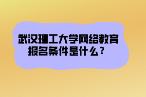 武漢理工大學網(wǎng)絡教育報名條件是什么？