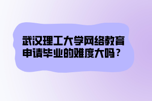 武漢理工大學網(wǎng)絡教育申請畢業(yè)的難度大嗎？