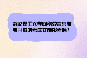 武漢理工大學(xué)網(wǎng)絡(luò)教育只有專升本的考生才能報(bào)考嗎？ (1)