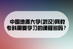 中國地質(zhì)大學(xué)(武漢)網(wǎng)教?？菩枰獙W(xué)習(xí)的課程多嗎？