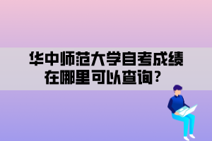 華中師范大學(xué)自考成績在哪里可以查詢？