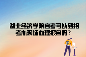 湖北經(jīng)濟學院自考可以到招考辦現(xiàn)場辦理報名嗎？