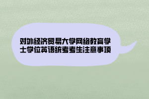 對外經(jīng)濟貿易大學網(wǎng)絡教育學士學位英語統(tǒng)考考生注意事項