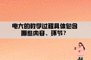 電大的教學(xué)過(guò)程具體包含哪些內(nèi)容、環(huán)節(jié)？