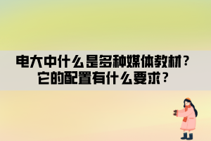 電大中什么是多種媒體教材？它的配置有什么要求？