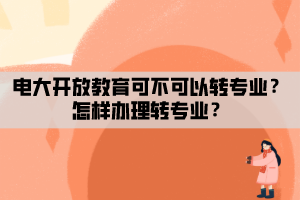 電大開放教育可不可以轉(zhuǎn)專業(yè)？怎樣辦理轉(zhuǎn)專業(yè)？