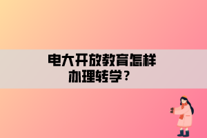 電大開放教育怎樣辦理轉(zhuǎn)學(xué)？