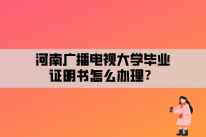 河南廣播電視大學(xué)畢業(yè)證明書怎么辦理？