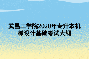 武昌工學(xué)院2020年專升本機械設(shè)計基礎(chǔ)考試大綱