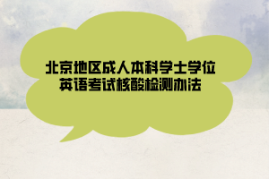 北京地區(qū)成人本科學(xué)士學(xué)位英語考試核酸檢測(cè)辦法