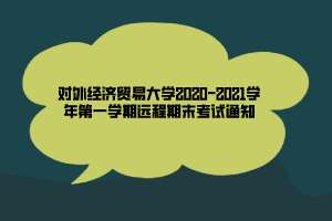 對(duì)外經(jīng)濟(jì)貿(mào)易大學(xué)2020-2021學(xué)年第一學(xué)期遠(yuǎn)程期末考試通知