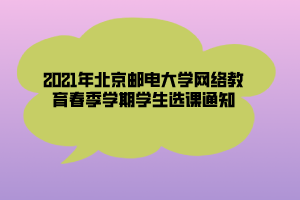 2021年北京郵電大學網(wǎng)絡(luò)教育春季學期學生選課通知 (1)