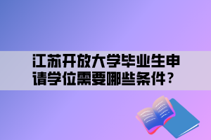 江蘇開放大學(xué)畢業(yè)生申請(qǐng)學(xué)位需要哪些條件？