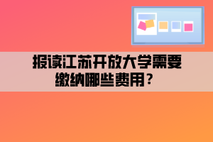 報(bào)讀江蘇開(kāi)放大學(xué)需要繳納哪些費(fèi)用？