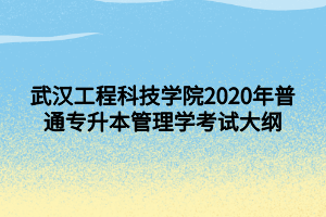 武漢工程科技學(xué)院2020年普通專升本管理學(xué)考試大綱