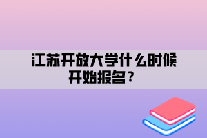 江蘇開放大學(xué)什么時候開始報(bào)名？