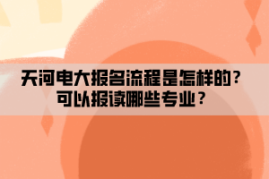 天河電大報(bào)名流程是怎樣的？可以報(bào)讀哪些專業(yè)？