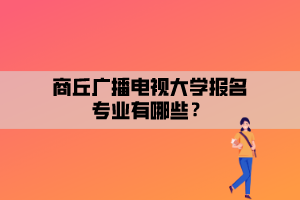 商丘廣播電視大學報名專業(yè)有哪些？