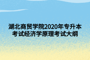 湖北商貿(mào)學(xué)院2020年專升本考試經(jīng)濟學(xué)原理考試大綱