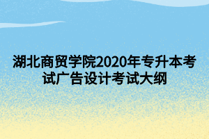 湖北商貿(mào)學(xué)院2020年專升本考試廣告設(shè)計(jì)考試大綱