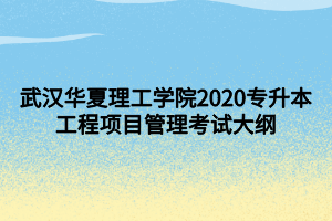 武漢華夏理工學(xué)院2020專升本工程項(xiàng)目管理考試大綱