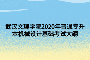 武漢文理學院2020年普通專升本機械設計基礎考試大綱