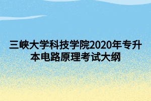 三峽大學(xué)科技學(xué)院2020年專升本電路原理考試大綱