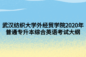 武漢紡織大學(xué)外經(jīng)貿(mào)學(xué)院2020年普通專升本綜合英語考試大綱