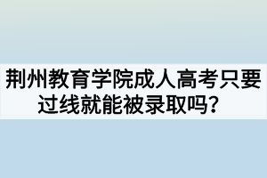 荊州教育學(xué)院成人高考只要過線就能被錄取嗎？