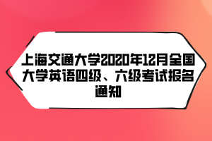 上海交通大學(xué)2020年12月全國大學(xué)英語四級、六級考試報(bào)名通知