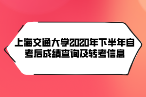 上海交通大學(xué)2020年下半年自考后成績查詢及轉(zhuǎn)考信息