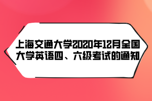 上海交通大學(xué)2020年12月全國(guó)大學(xué)英語(yǔ)四、六級(jí)考試的通知