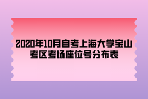 2020年10月自考上海大學(xué)寶山考區(qū)考場(chǎng)座位號(hào)分布表