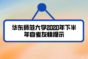 華東師范大學(xué)2020年下半年自考友情提示