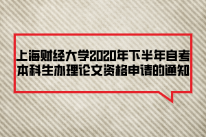 上海財經大學2020年下半年自考本科生辦理論文資格申請的通知