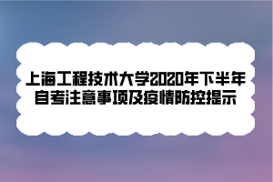 上海工程技術大學2020年下半年自考注意事項及疫情防控提示