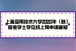 上海應用技術大學2020年（秋）自考學士學位線上預申請通知