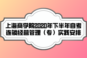 上海商學(xué)院2020年下半年自考連鎖經(jīng)營(yíng)管理（專）實(shí)踐安排