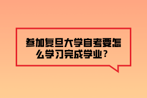 參加復旦大學自考要怎么學習完成學業(yè)？