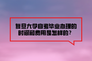 復(fù)旦大學(xué)自考畢業(yè)辦理的時間和費用是怎樣的？