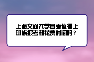 上海交通大學(xué)自考值得上班族報考和花費時間嗎？