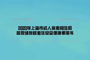 2020年上海市成人高考招生報名現(xiàn)場復(fù)核考生安全健康承諾書