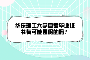 華東理工大學(xué)自考畢業(yè)證書有可能是假的嗎？