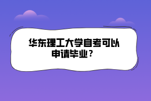 華東理工大學(xué)自考可以申請(qǐng)畢業(yè)？