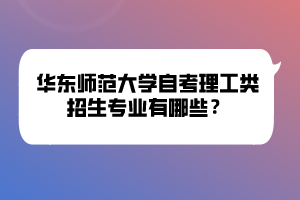 華東師范大學(xué)自考理工類招生專業(yè)有哪些？