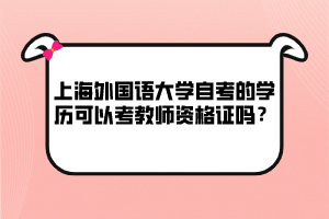 上海外國(guó)語(yǔ)大學(xué)自考的學(xué)歷可以考教師資格證嗎？